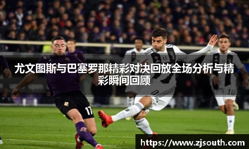 尤文图斯与巴塞罗那精彩对决回放全场分析与精彩瞬间回顾